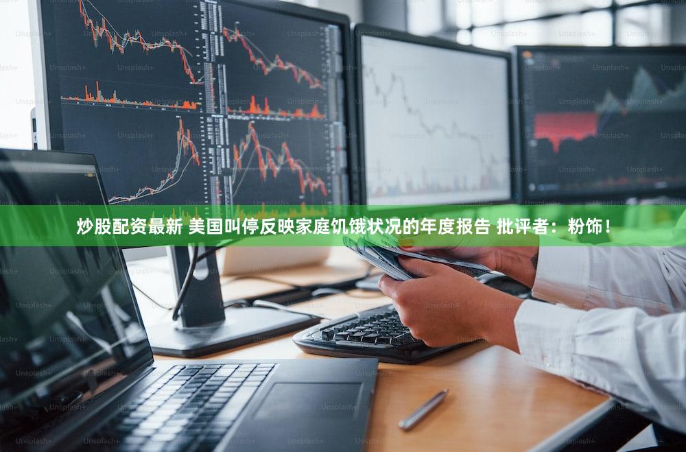 炒股配资最新 美国叫停反映家庭饥饿状况的年度报告 批评者:粉饰!