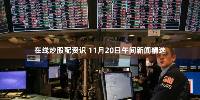 在线炒股配资识 11月20日午间新闻精选