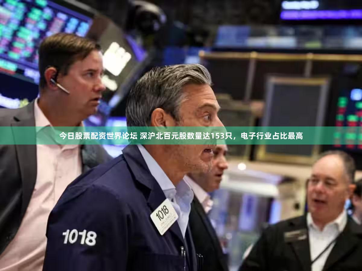 今日股票配资世界论坛 深沪北百元股数量达153只,电子行业占比最高