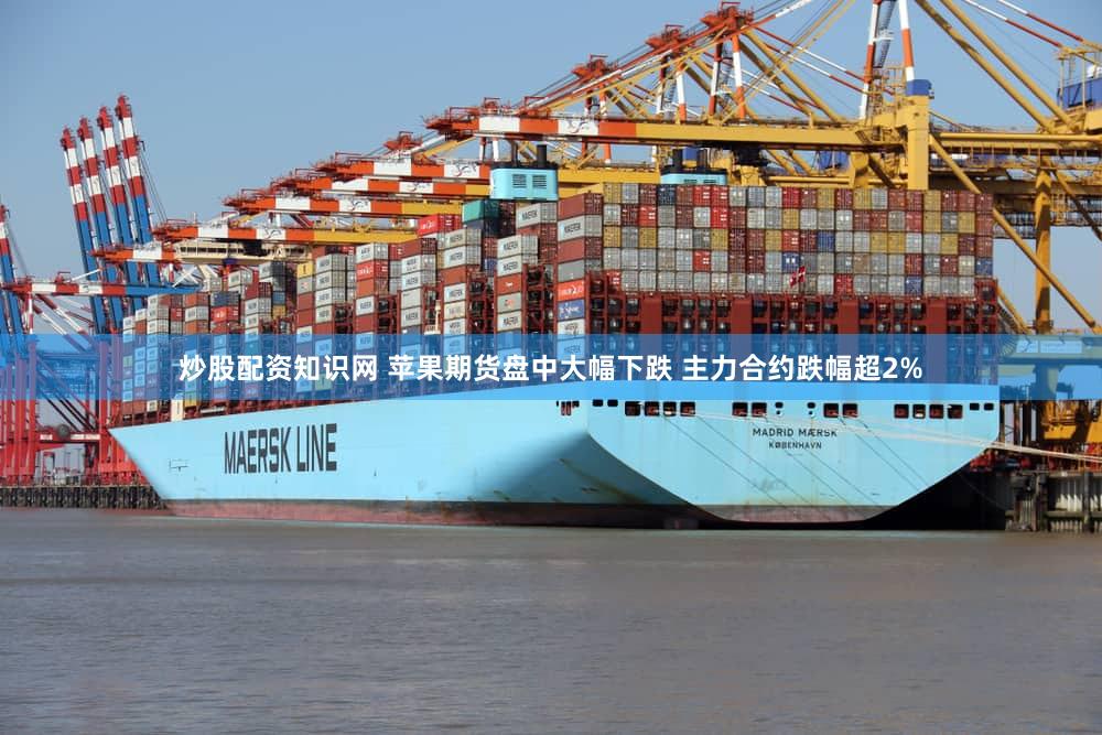 炒股配资知识网 苹果期货盘中大幅下跌 主力合约跌幅超2%