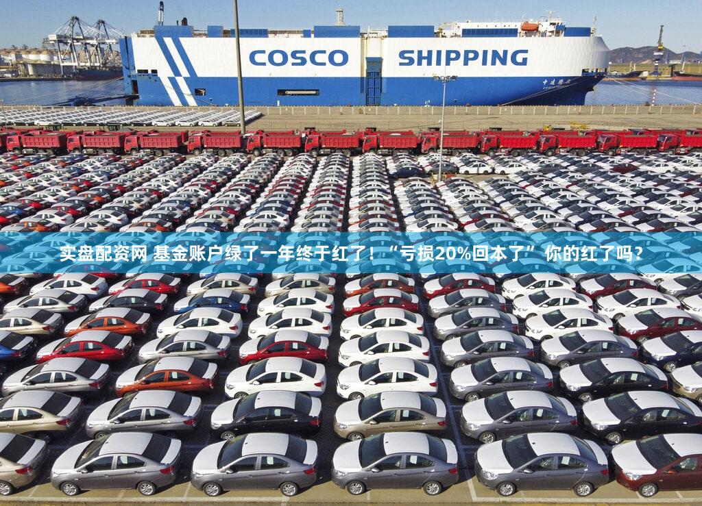 实盘配资网 基金账户绿了一年终于红了！“亏损20%回本了” 你的红了吗？