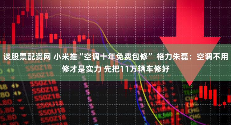 谈股票配资网 小米推“空调十年免费包修” 格力朱磊：空调不用修才是实力 先把11万辆车修好