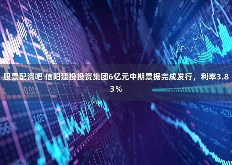 股票配资吧 信阳建投投资集团6亿元中期票据完成发行，利率3.83％