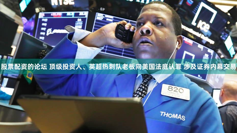 股票配资的论坛 顶级投资人、英超热刺队老板向美国法庭认罪 涉及证券内幕交易
