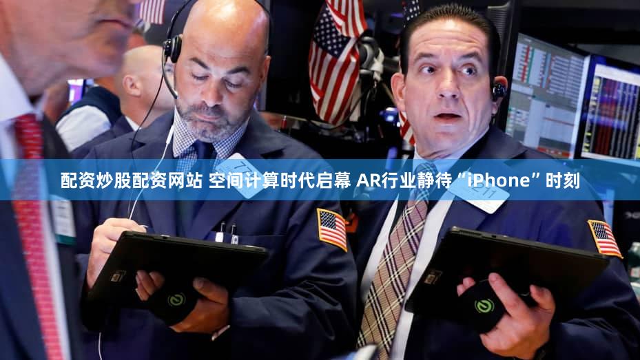 配资炒股配资网站 空间计算时代启幕 AR行业静待“iPhone”时刻