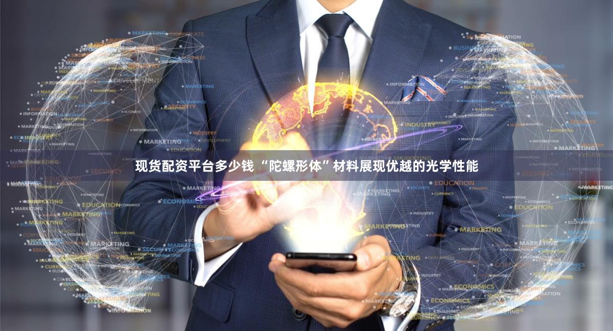 现货配资平台多少钱 “陀螺形体”材料展现优越的光学性能