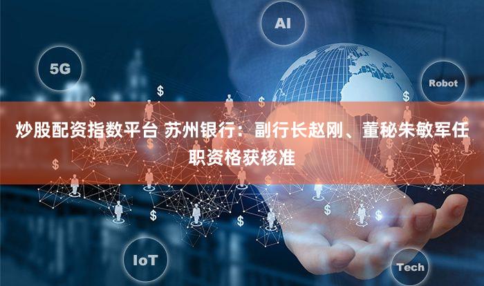 炒股配资指数平台 苏州银行：副行长赵刚、董秘朱敏军任职资格获核准