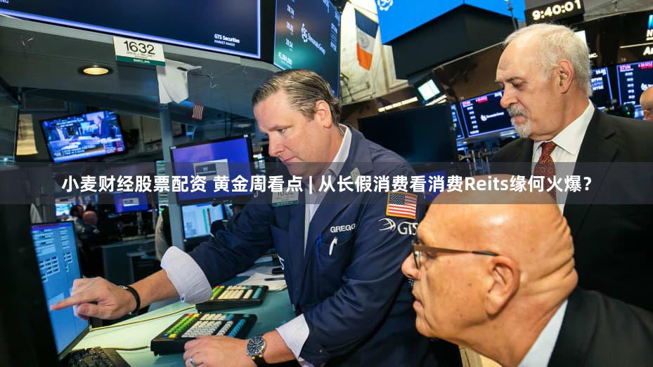 小麦财经股票配资 黄金周看点 | 从长假消费看消费Reits缘何火爆？