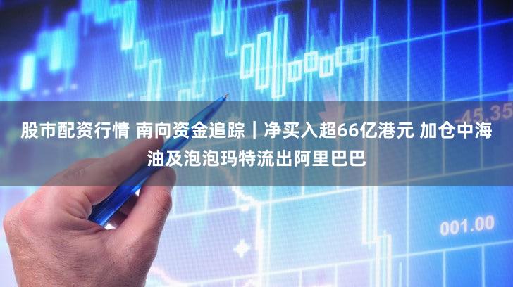 股市配资行情 南向资金追踪|净买入超66亿港元 加仓中海油及泡泡玛特流出阿里巴巴