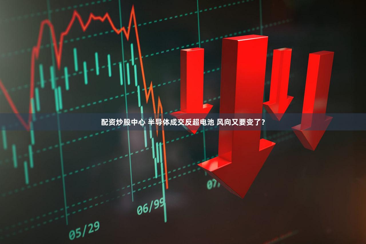 配资炒股中心 半导体成交反超电池 风向又要变了?