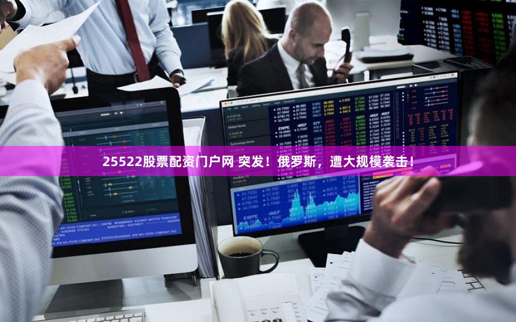25522股票配资门户网 突发!俄罗斯,遭大规模袭击!