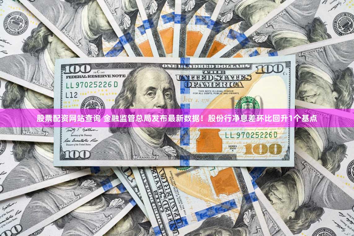 股票配资网站查询 金融监管总局发布最新数据!股份行净息差环比回升1个基点