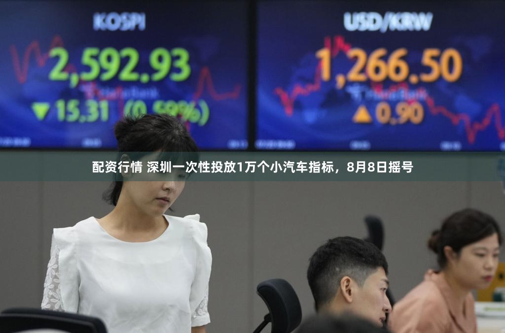 配资行情 深圳一次性投放1万个小汽车指标,8月8日摇号