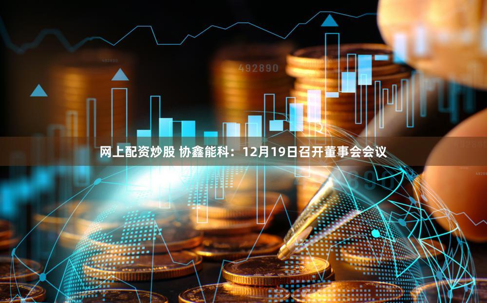 网上配资炒股 协鑫能科:12月19日召开董事会会议