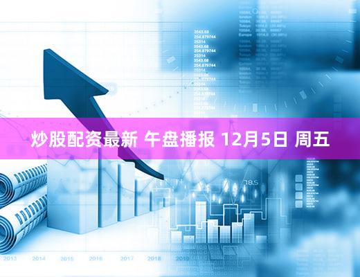 炒股配资最新 午盘播报 12月5日 周五