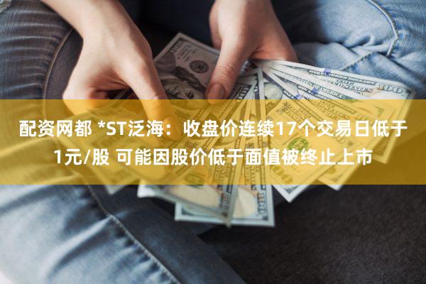 配资网都 *ST泛海：收盘价连续17个交易日低于1元/股 可能因股价低于面值被终止上市