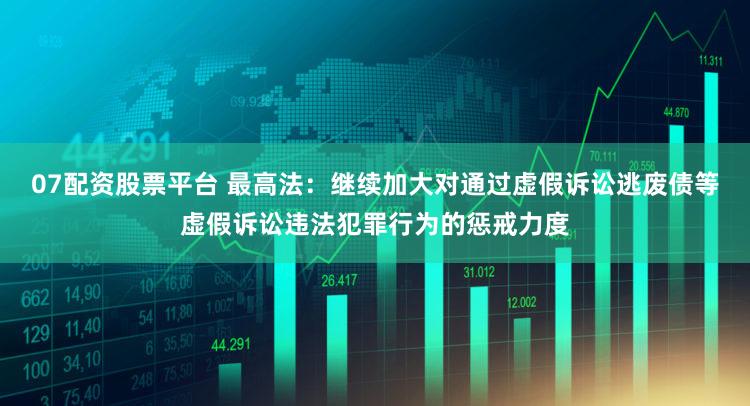 07配资股票平台 最高法:继续加大对通过虚假诉讼逃废债等虚假诉讼违法犯罪行为的惩戒力度