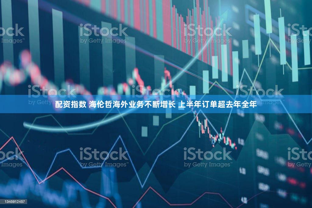 配资指数 海伦哲海外业务不断增长 上半年订单超去年全年