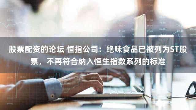 股票配资的论坛 恒指公司：绝味食品已被列为ST股票，不再符合纳入恒生指数系列的标准