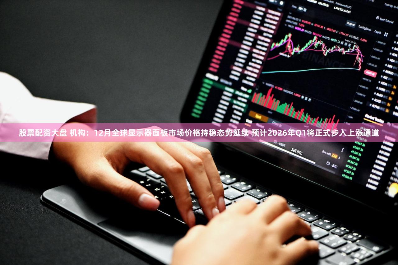 股票配资大盘 机构：12月全球显示器面板市场价格持稳态势延续 预计2026年Q1将正式步入上涨通道