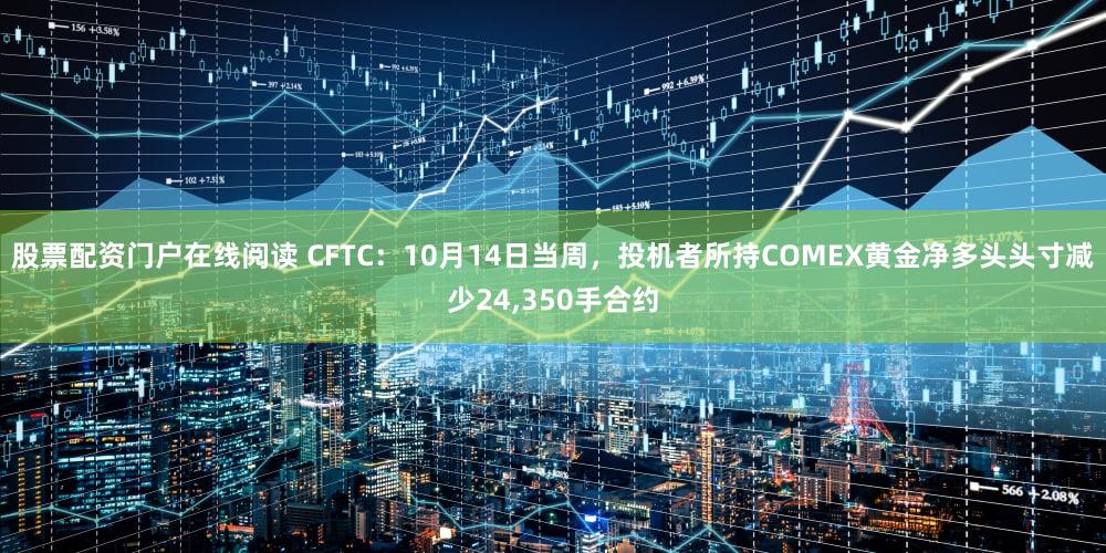 股票配资门户在线阅读 CFTC：10月14日当周，投机者所持COMEX黄金净多头头寸减少24,350手合约