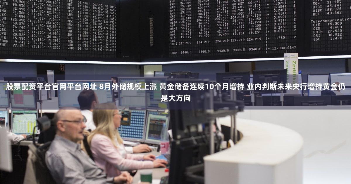 股票配资平台官网平台网址 8月外储规模上涨 黄金储备连续10个月增持 业内判断未来央行增持黄金仍是大方向