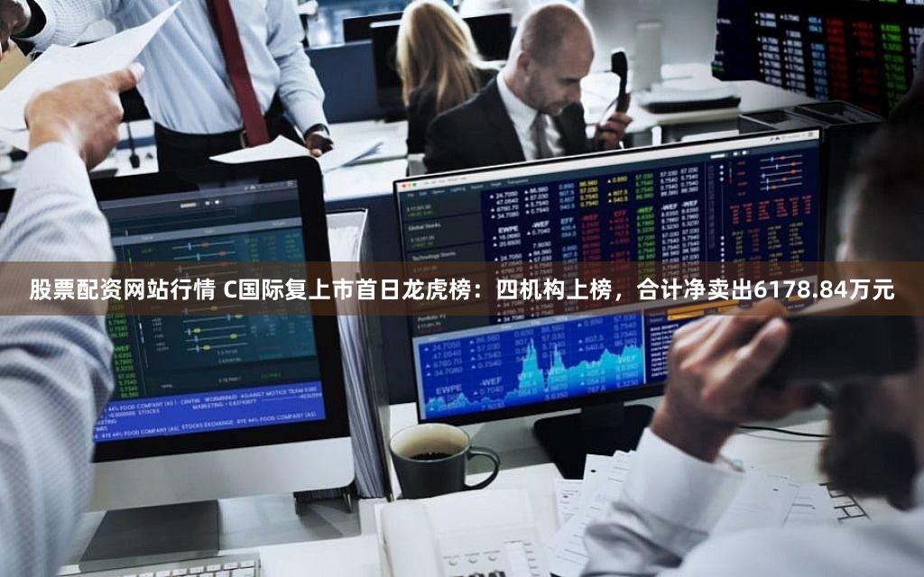 股票配资网站行情 C国际复上市首日龙虎榜：四机构上榜，合计净卖出6178.84万元