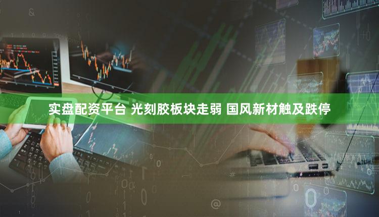 实盘配资平台 光刻胶板块走弱 国风新材触及跌停