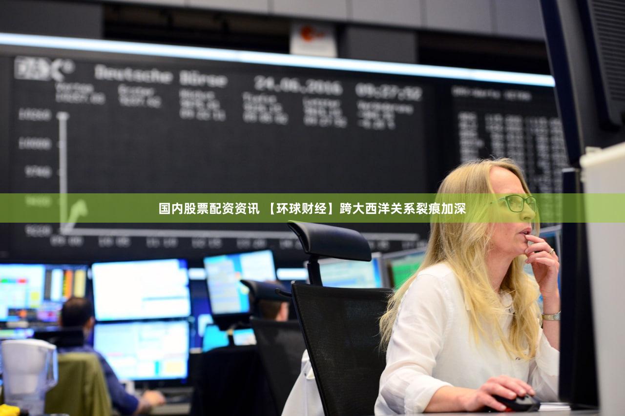 国内股票配资资讯 【环球财经】跨大西洋关系裂痕加深