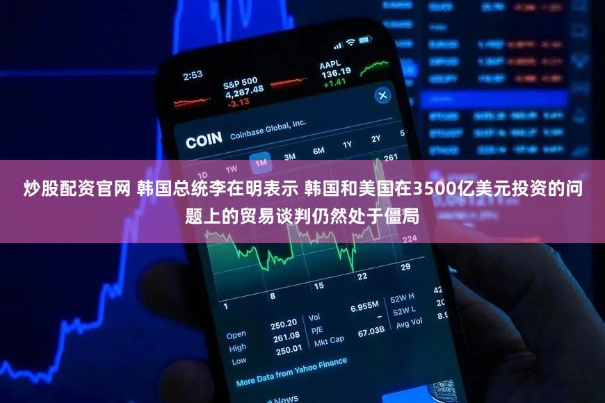 炒股配资官网 韩国总统李在明表示 韩国和美国在3500亿美元投资的问题上的贸易谈判仍然处于僵局