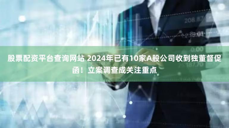 股票配资平台查询网站 2024年已有10家A股公司收到独董督促函！立案调查成关注重点