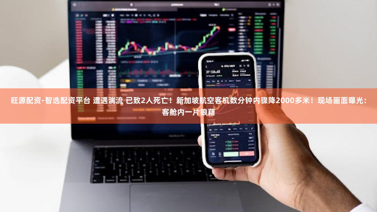 旺源配资-智选配资平台 遭遇湍流 已致2人死亡!新加坡航空客机数分钟内骤降2000多米!现场画面曝光:客舱内一片狼藉
