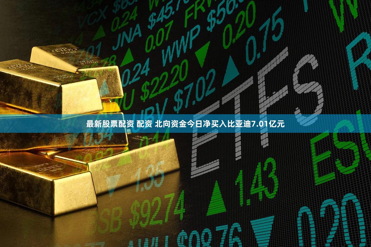 最新股票配资 配资 北向资金今日净买入比亚迪7.01亿元