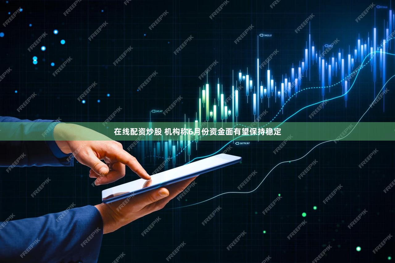 在线配资炒股 机构称6月份资金面有望保持稳定