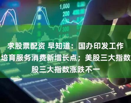 求股票配资 早知道：国办印发工作方案加快培育服务消费新增长点；美股三大指数涨跌不一