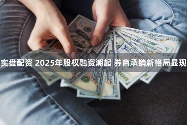 实盘配资 2025年股权融资潮起 券商承销新格局显现