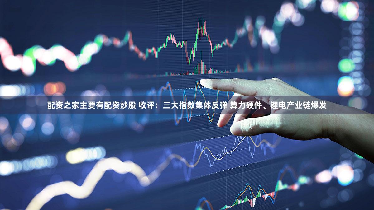 配资之家主要有配资炒股 收评:三大指数集体反弹 算力硬件、锂电产业链爆发