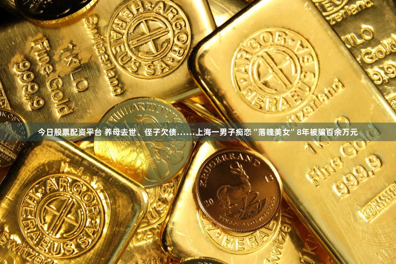 今日股票配资平台 养母去世、侄子欠债……上海一男子痴恋“落魄美女”8年被骗百余万元