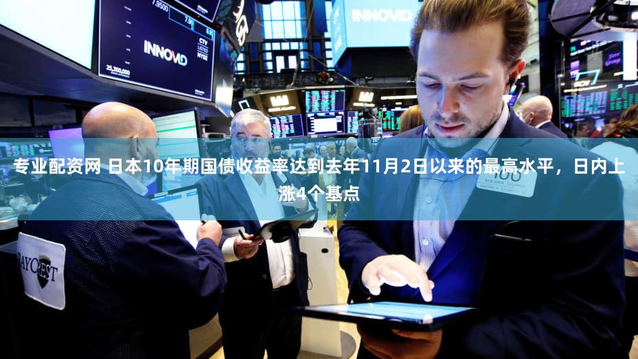 专业配资网 日本10年期国债收益率达到去年11月2日以来的最高水平，日内上涨4个基点