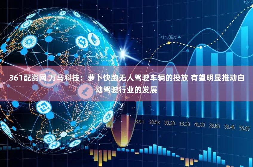 361配资网 万马科技：萝卜快跑无人驾驶车辆的投放 有望明显推动自动驾驶行业的发展