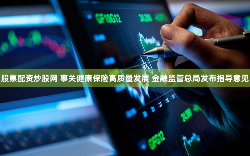股票配资炒股网 事关健康保险高质量发展 金融监管总局发布指导意见