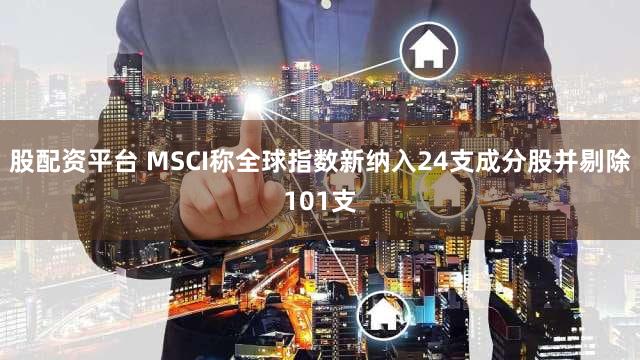 股配资平台 MSCI称全球指数新纳入24支成分股并剔除101支