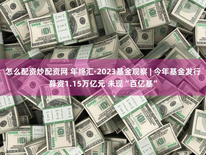 怎么配资炒配资网 年终汇·2023基金观察 | 今年基金发行募资1.15万亿元 未现“百亿基”