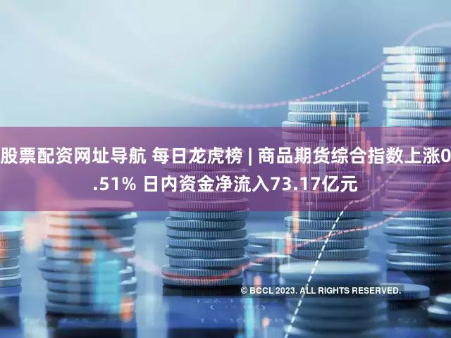股票配资网址导航 每日龙虎榜 | 商品期货综合指数上涨0.51% 日内资金净流入73.17亿元