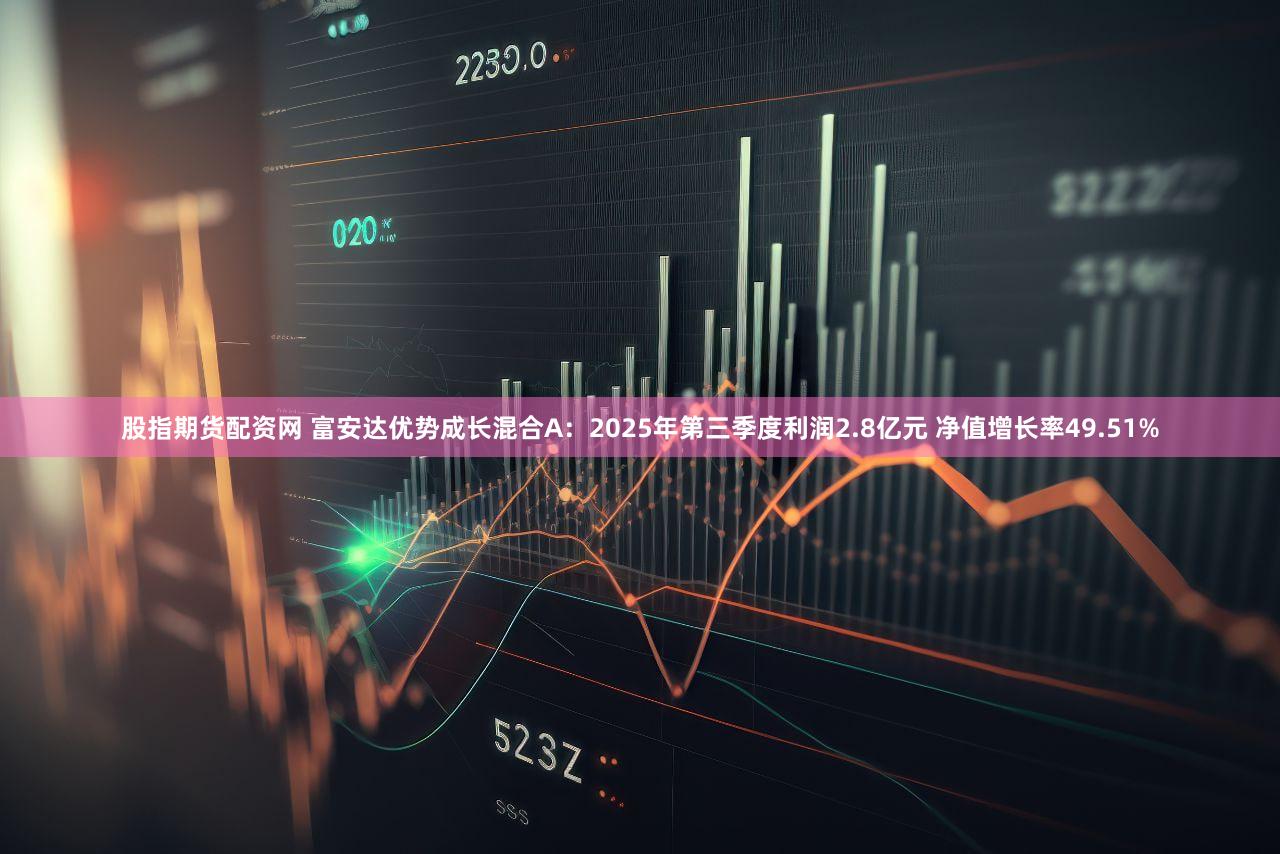 股指期货配资网 富安达优势成长混合A：2025年第三季度利润2.8亿元 净值增长率49.51%