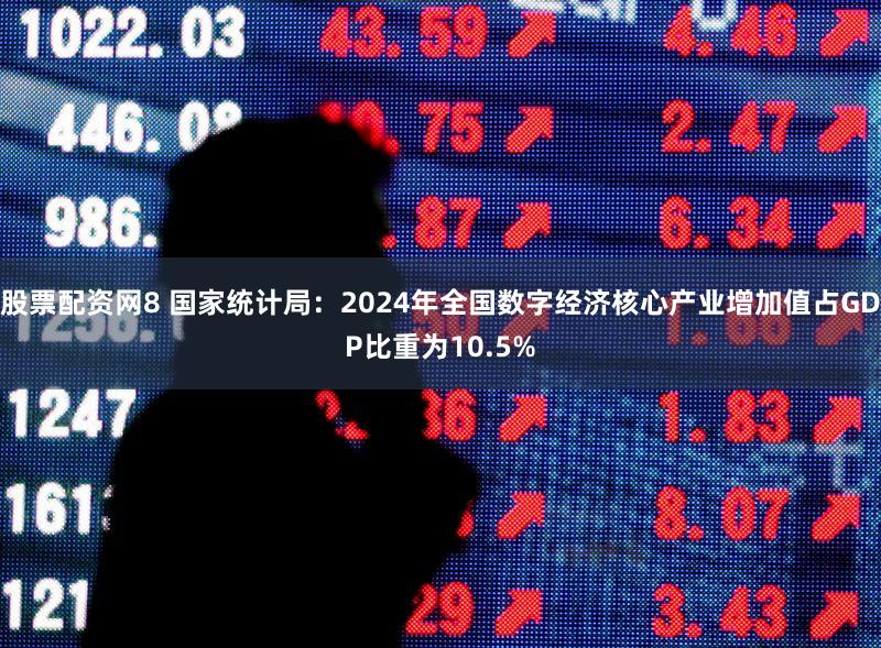 股票配资网8 国家统计局：2024年全国数字经济核心产业增加值占GDP比重为10.5%