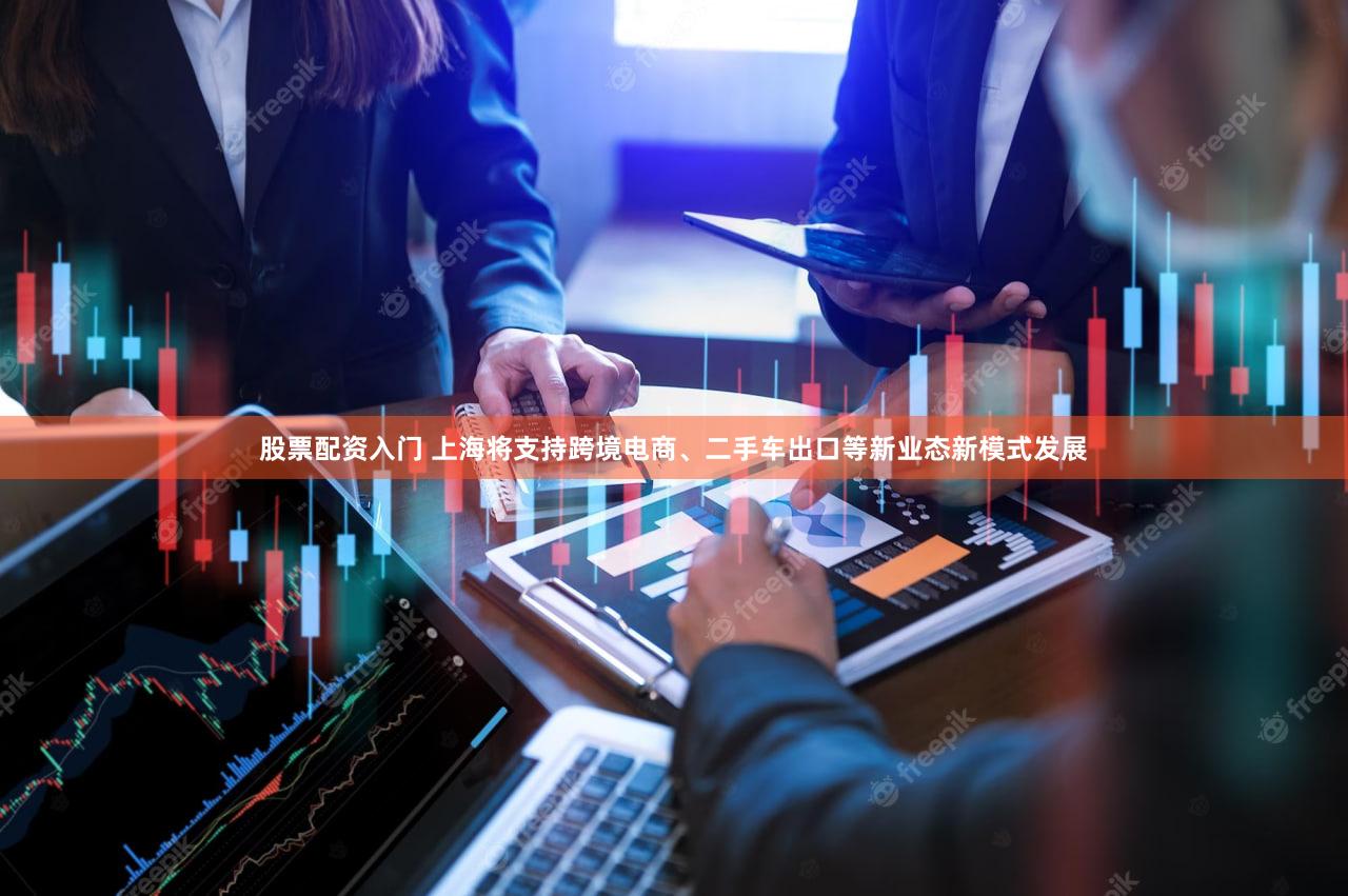 股票配资入门 上海将支持跨境电商、二手车出口等新业态新模式发展