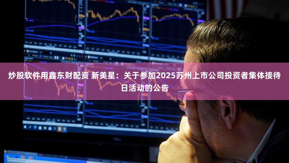 炒股软件用鑫东财配资 新美星：关于参加2025苏州上市公司投资者集体接待日活动的公告