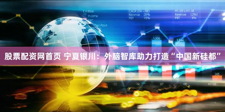 股票配资网首页 宁夏银川：外脑智库助力打造“中国新硅都”