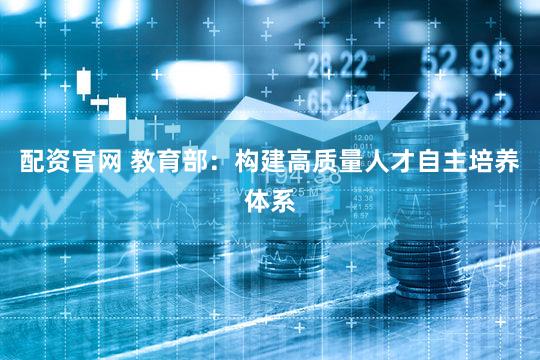 配资官网 教育部：构建高质量人才自主培养体系